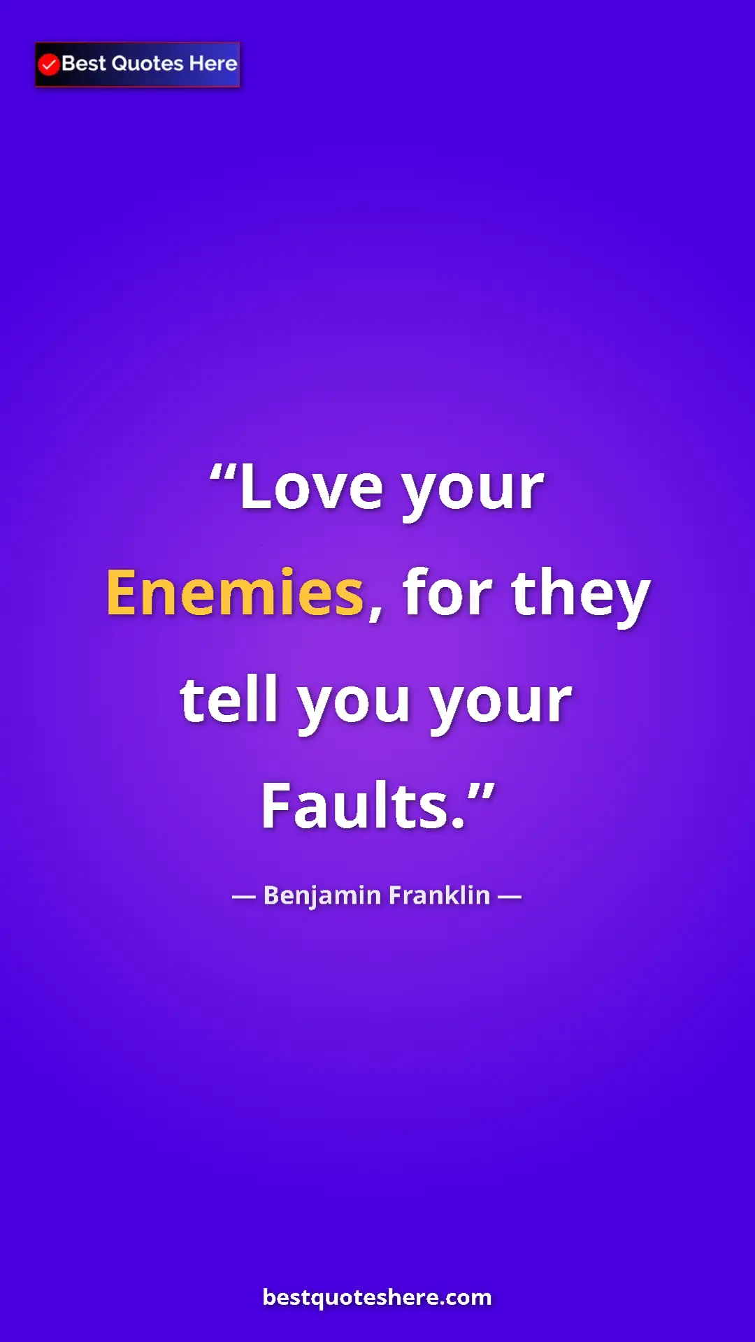 Benjamin Franklin Quote Card: "Love your Enemies, for they tell you your Faults." Pinterest quote poster by Benjamin Franklin: "Love your Enemies, for they tell you your Faults."