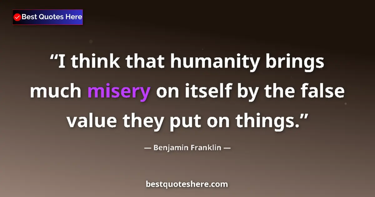 Quote by Benjamin Franklin: I think that humanity brings much misery on itself by the false value they put on things....