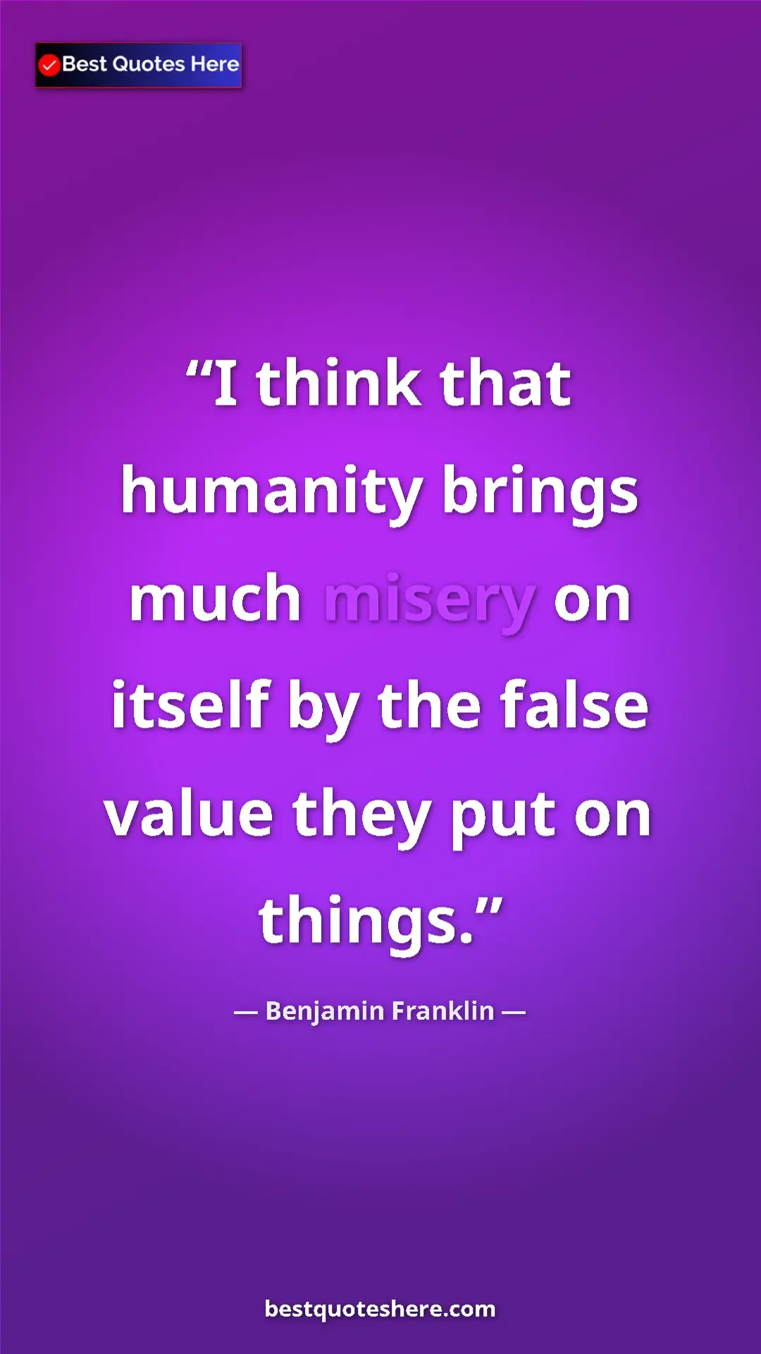 Benjamin Franklin Quote Card: "I think that humanity brings much misery on itself by the..." Pinterest quote poster by Benjamin Franklin: "I think that humanity brings much misery on itself by the..."