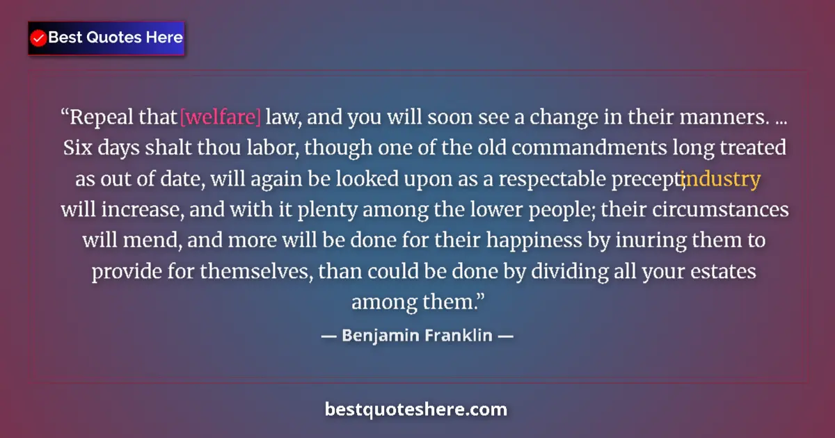 Quote by Benjamin Franklin: Repeal that [welfare] law, and you will soon see a change in their manners. ... Six days shalt thou ...