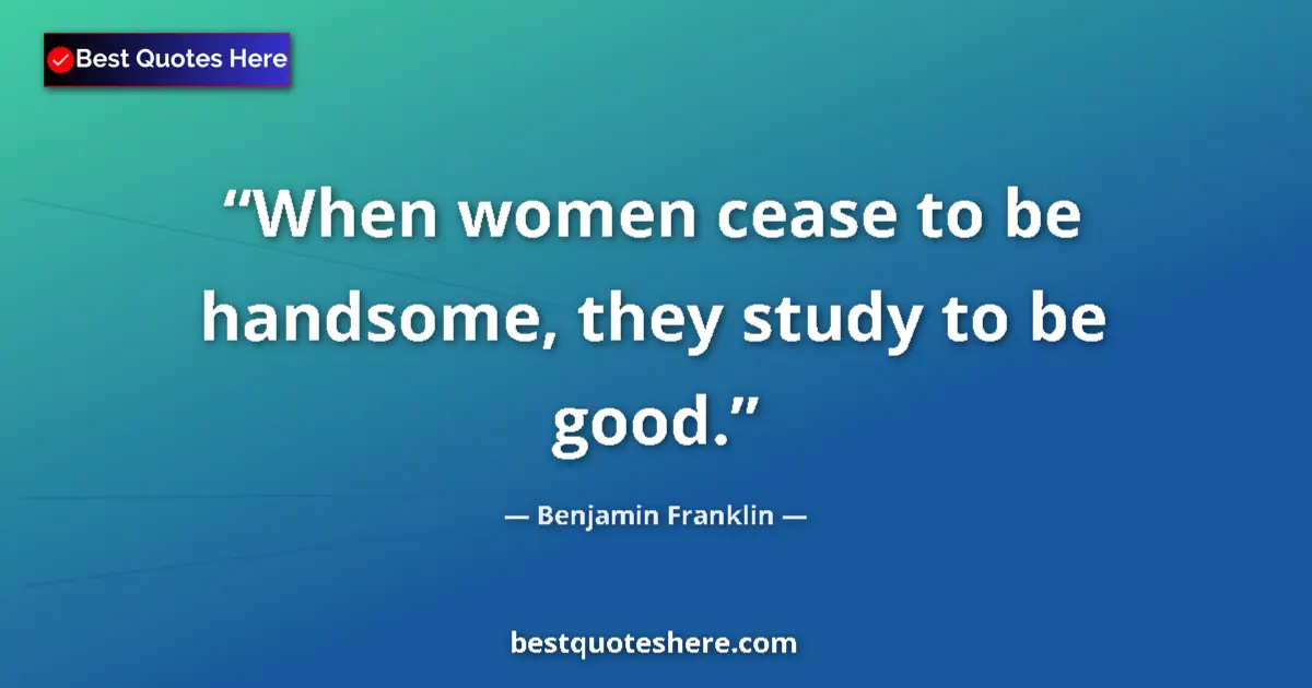 Quote by Benjamin Franklin: When women cease to be handsome, they study to be good....