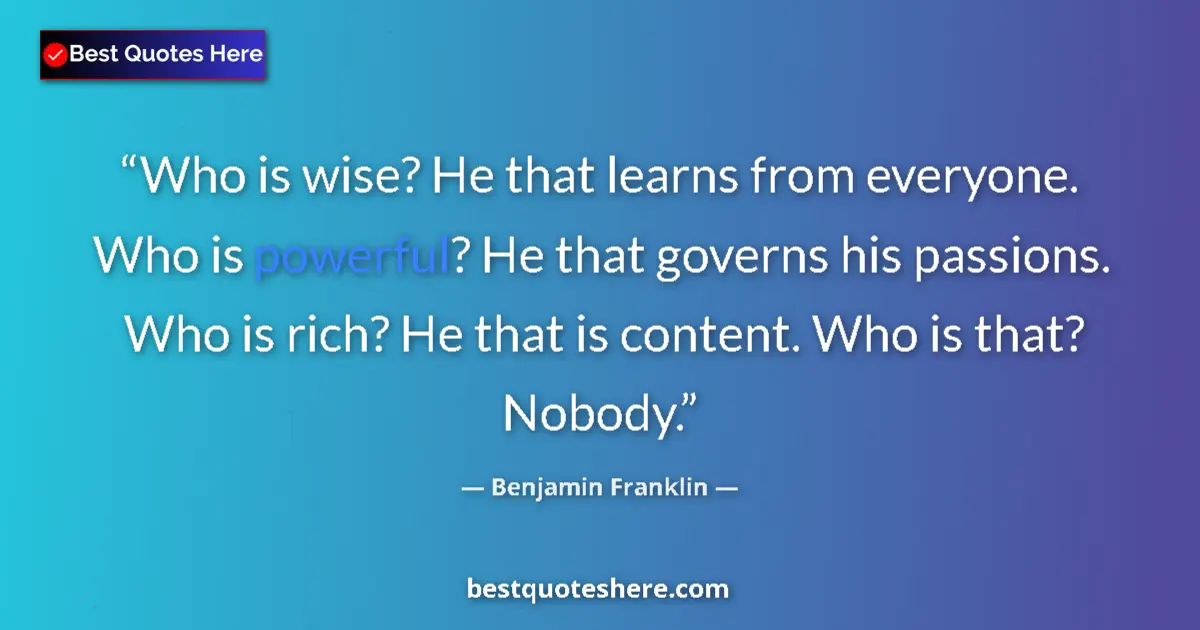 Quote by Benjamin Franklin: Who is wise? He that learns from everyone. Who is powerful? He that governs his passions. Who is ric...