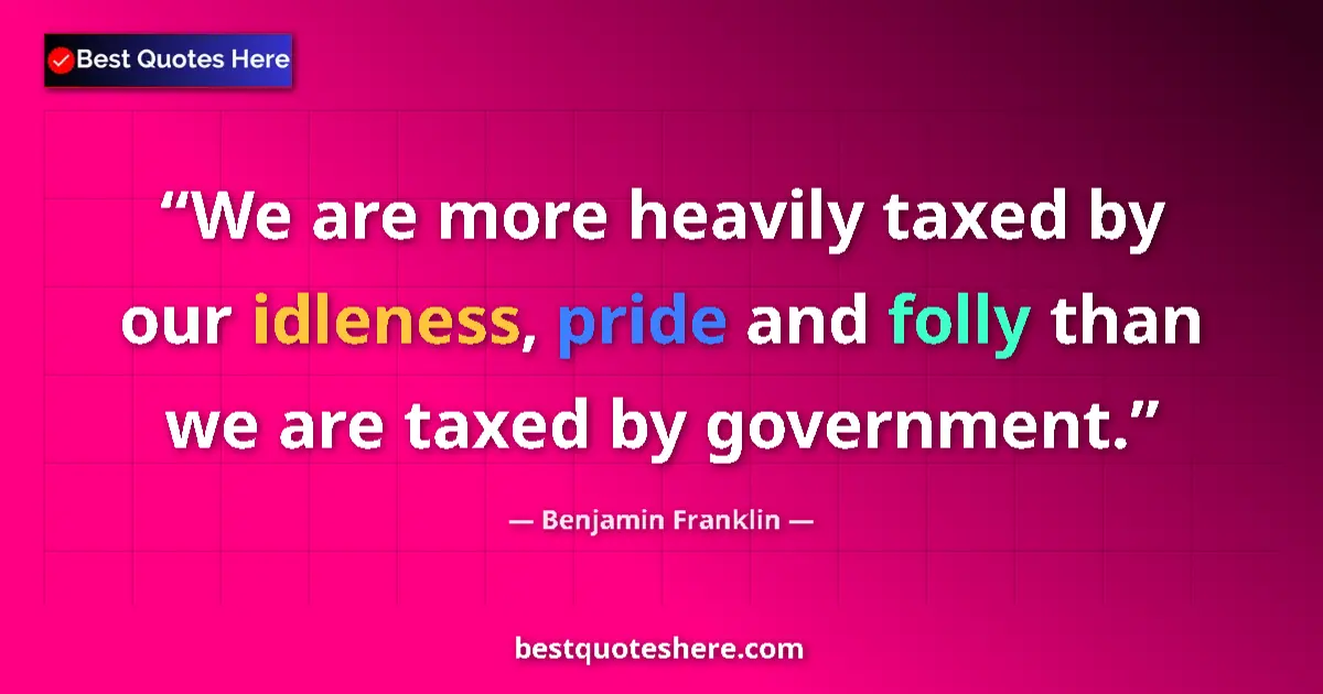Quote by Benjamin Franklin: We are more heavily taxed by our idleness, pride and folly than we are taxed by government....