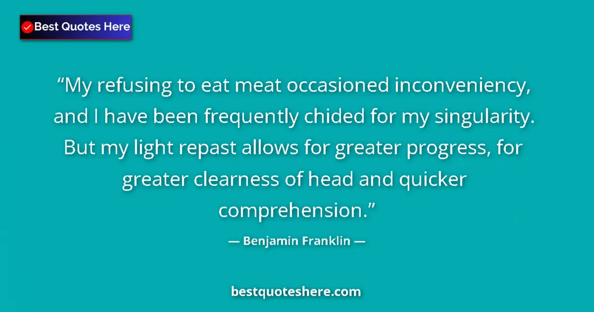 Quote by Benjamin Franklin: My refusing to eat meat occasioned inconveniency, and I have been frequently chided for my singulari...