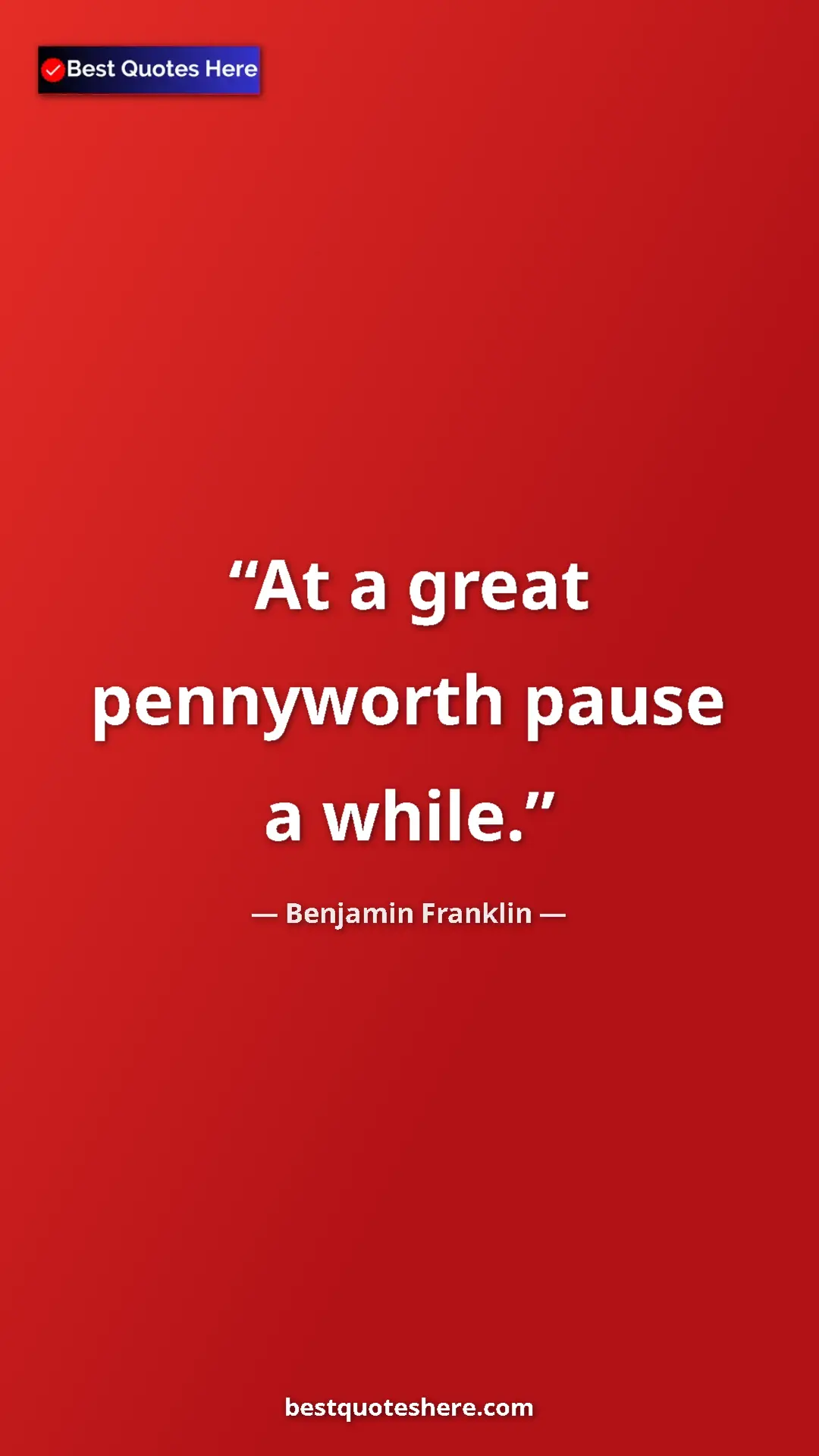 Benjamin Franklin Quote Card: "At a great pennyworth pause a while." Pinterest quote poster by Benjamin Franklin: "At a great pennyworth pause a while."