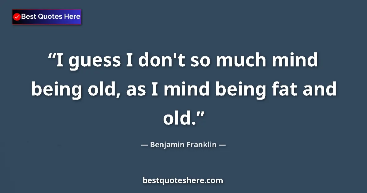 Image for the quote by Benjamin Franklin: I guess I don't so much mind being old, as I mind being fat and old....