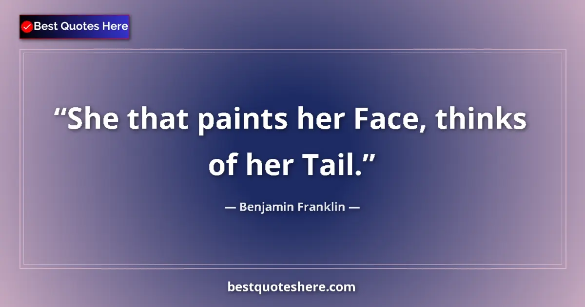 Benjamin Franklin Quote: "She that paints her Face, thinks of her Tail." Benjamin Franklin quote: "She that paints her Face, thinks of her Tail."