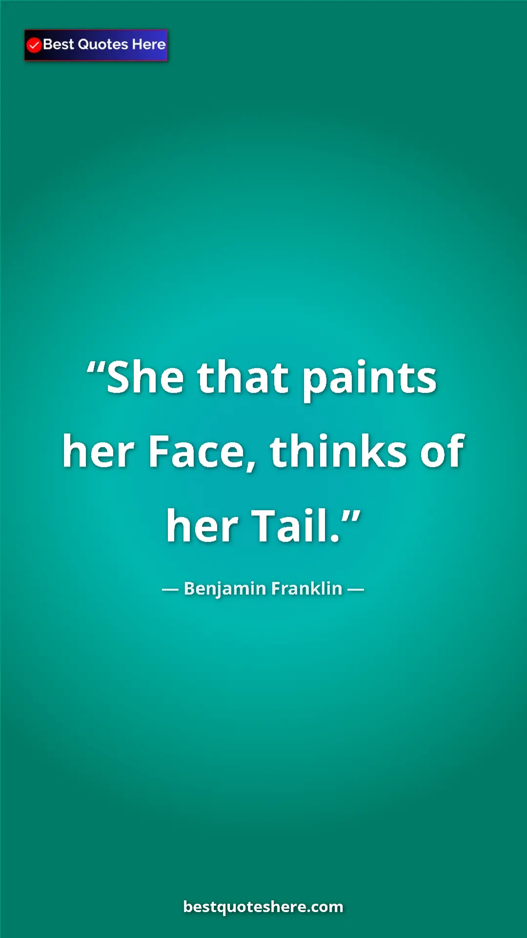 Benjamin Franklin Quote Card: "She that paints her Face, thinks of her Tail." Pinterest quote poster by Benjamin Franklin: "She that paints her Face, thinks of her Tail."