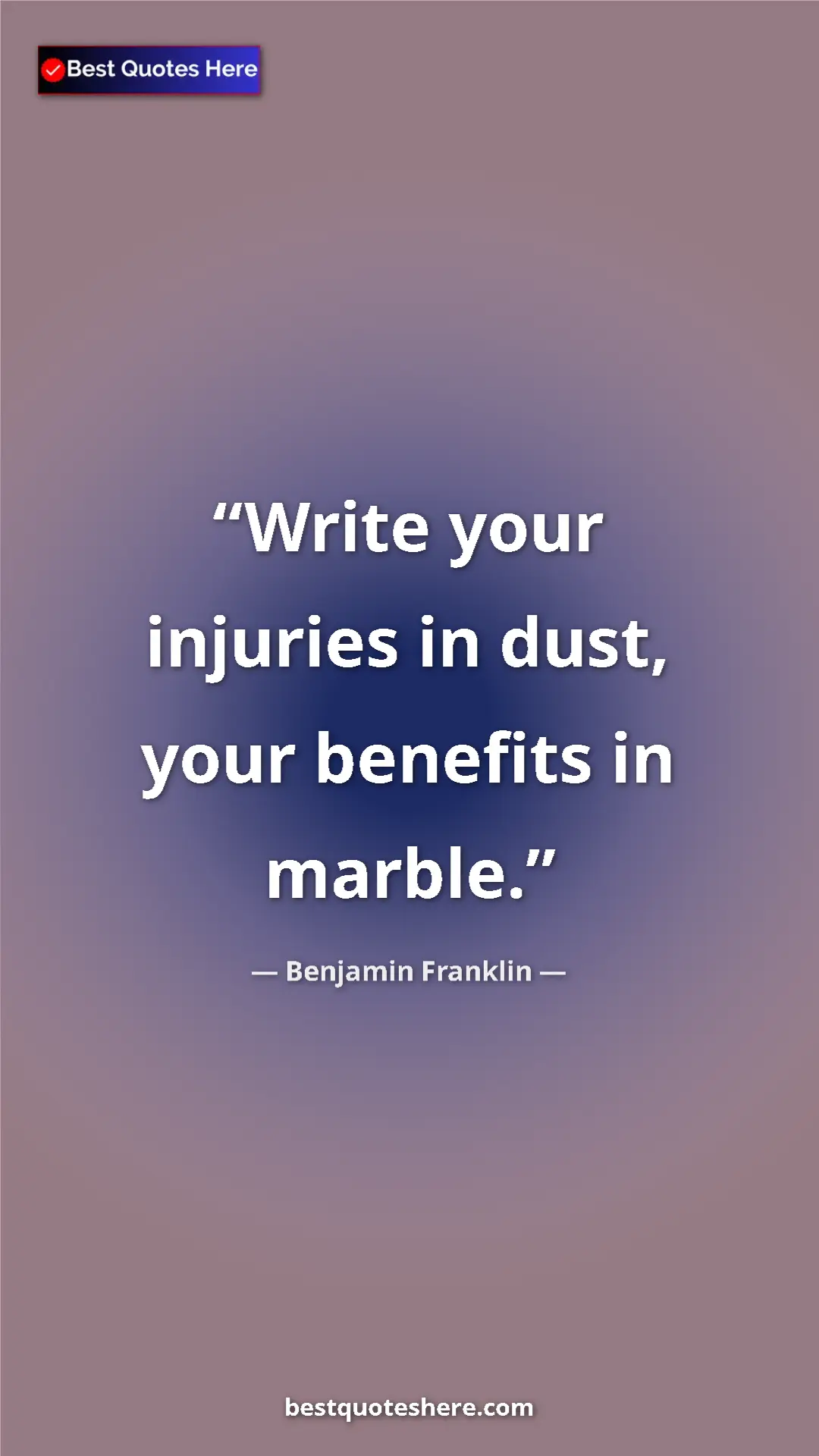 Benjamin Franklin Quote Card: "Write your injuries in dust, your benefits in marble." Pinterest quote poster by Benjamin Franklin: "Write your injuries in dust, your benefits in marble."