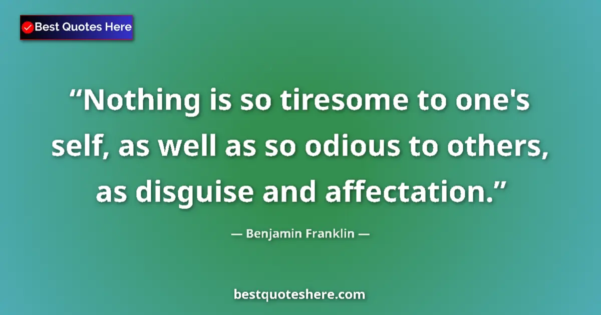 Quote by Benjamin Franklin: Nothing is so tiresome to one's self, as well as so odious to others, as disguise and affectation....