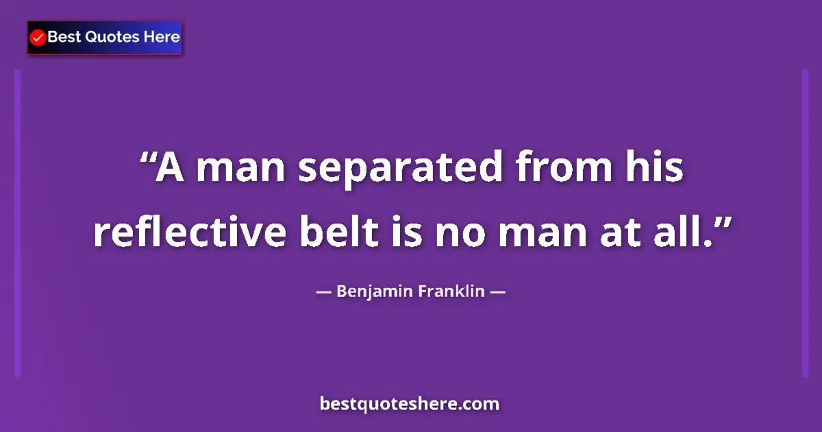 Benjamin Franklin Quote: "A man separated from his reflective belt is no man at all." Benjamin Franklin quote: "A man separated from his reflective belt is no man at all."