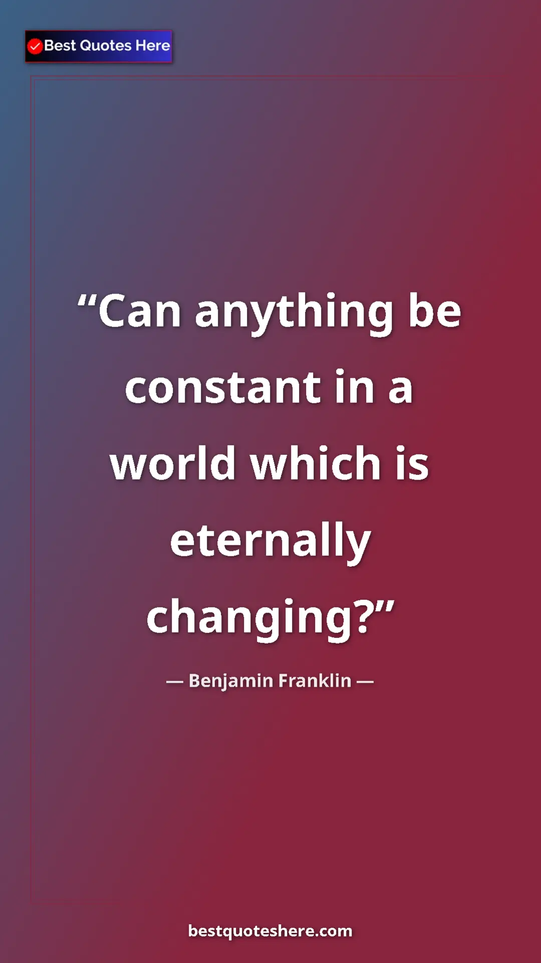 Benjamin Franklin Quote Card: "Can anything be constant in a world which is eternally..." Pinterest quote poster by Benjamin Franklin: "Can anything be constant in a world which is eternally..."