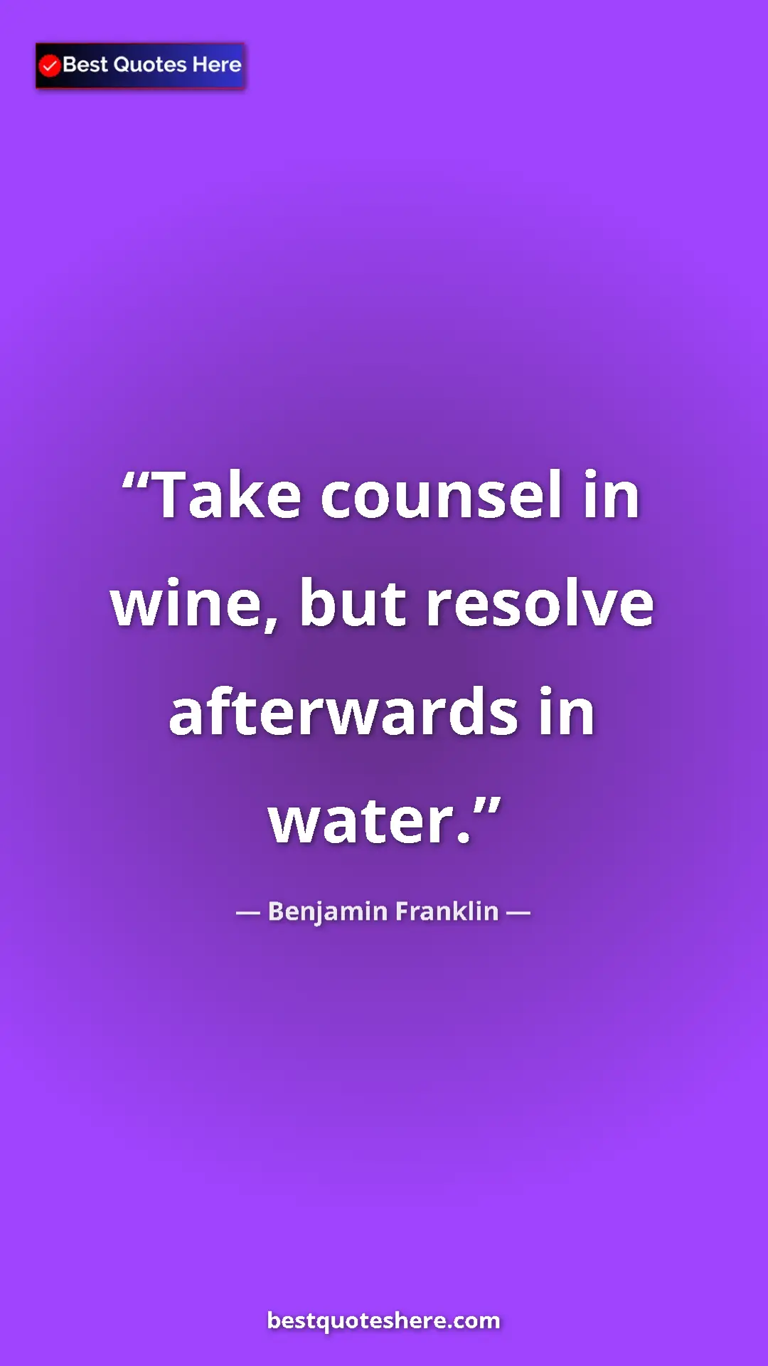 Benjamin Franklin Quote Card: "Take counsel in wine, but resolve afterwards in water." Pinterest quote poster by Benjamin Franklin: "Take counsel in wine, but resolve afterwards in water."