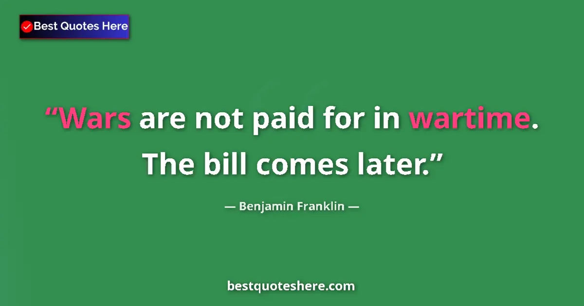 Quote by Benjamin Franklin: Wars are not paid for in wartime. The bill comes later....