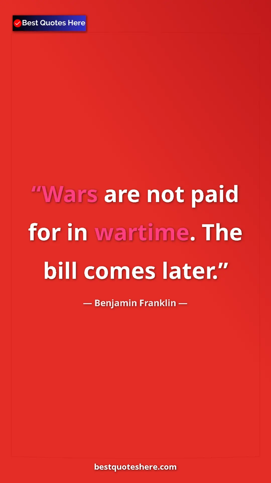 Benjamin Franklin Quote Card: "Wars are not paid for in wartime. The bill comes later." Pinterest quote poster by Benjamin Franklin: "Wars are not paid for in wartime. The bill comes later."