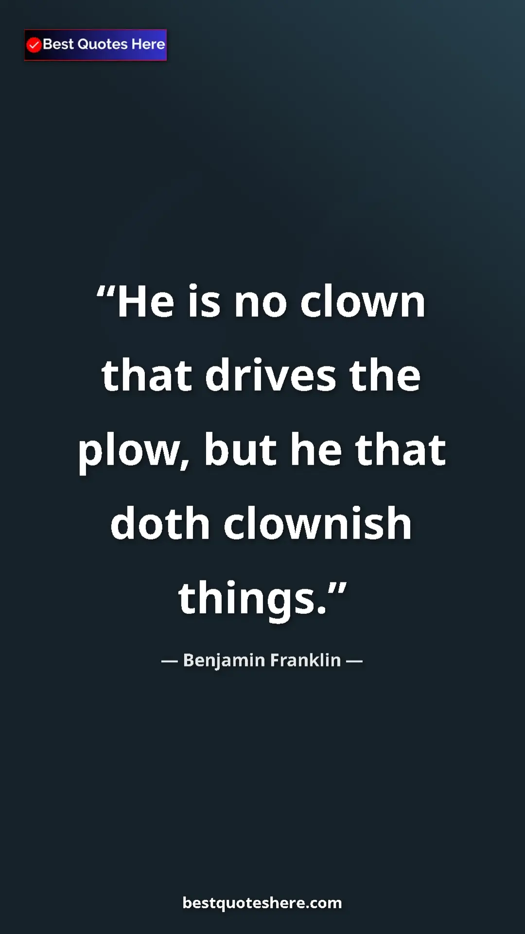 Benjamin Franklin Quote Card: "He is no clown that drives the plow, but he that doth..." Pinterest quote poster by Benjamin Franklin: "He is no clown that drives the plow, but he that doth..."
