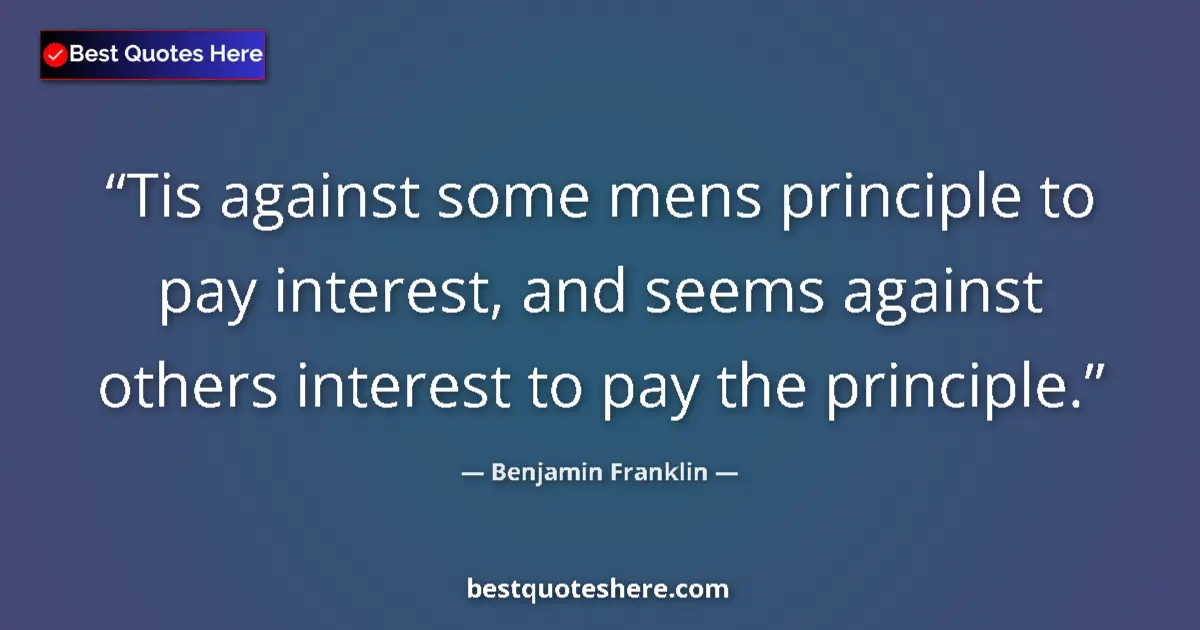 Image for the quote by Benjamin Franklin: Tis against some mens principle to pay interest, and seems against others interest to pay the princi...