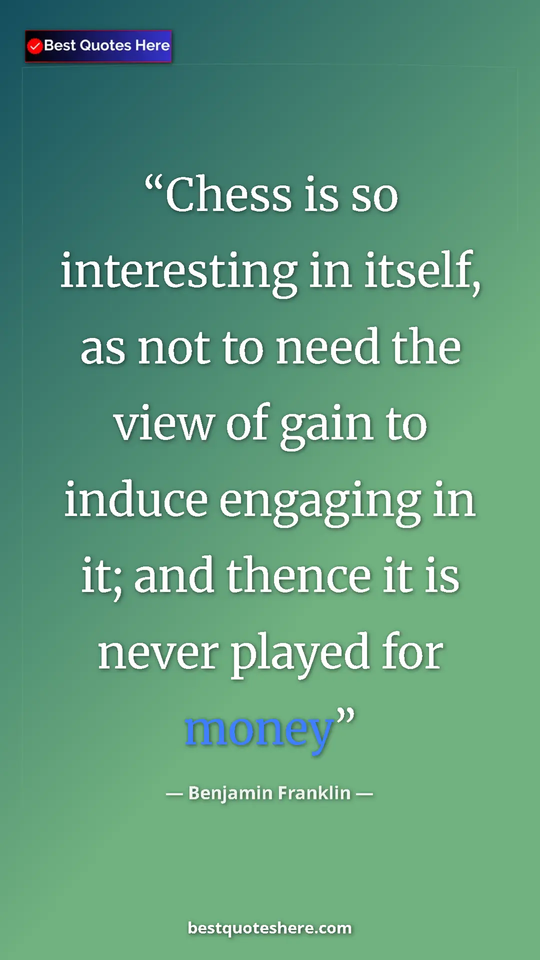 Benjamin Franklin Quote Card: "Chess is so interesting in itself, as not to need the view..." Pinterest quote poster by Benjamin Franklin: "Chess is so interesting in itself, as not to need the view..."