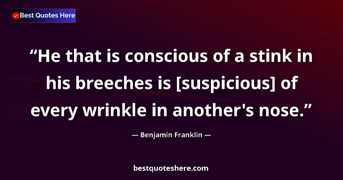 Quote by Benjamin Franklin: He that is conscious of a stink in his breeches is [suspicious] of every wrinkle in another's nose....