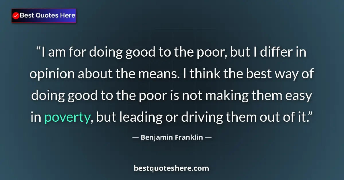 Quote by Benjamin Franklin: I am for doing good to the poor, but I differ in opinion about the means. I think the best way of do...