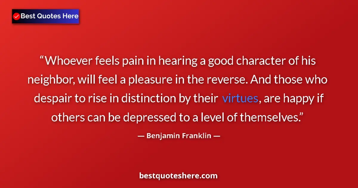 Quote by Benjamin Franklin: Whoever feels pain in hearing a good character of his neighbor, will feel a pleasure in the reverse....