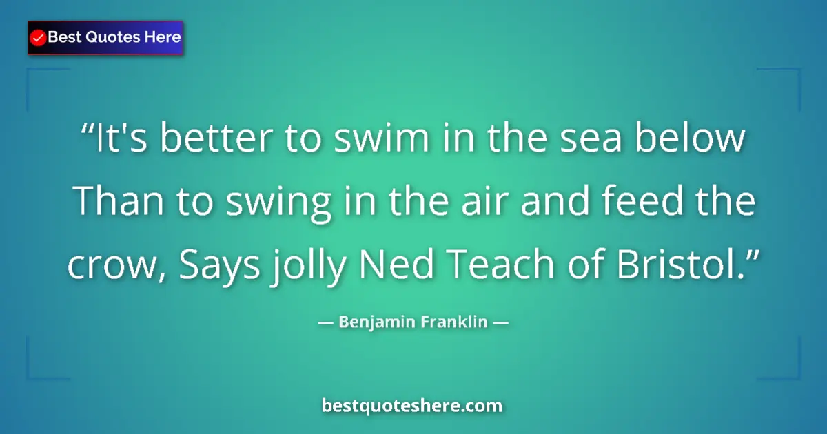 Quote by Benjamin Franklin: It's better to swim in the sea below Than to swing