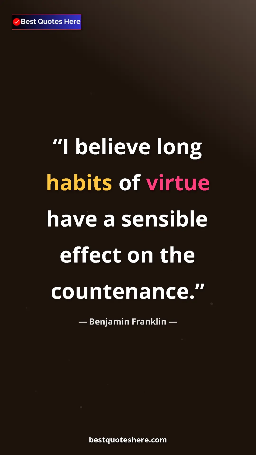 Benjamin Franklin Quote Card: "I believe long habits of virtue have a sensible effect on..." Pinterest quote poster by Benjamin Franklin: "I believe long habits of virtue have a sensible effect on..."