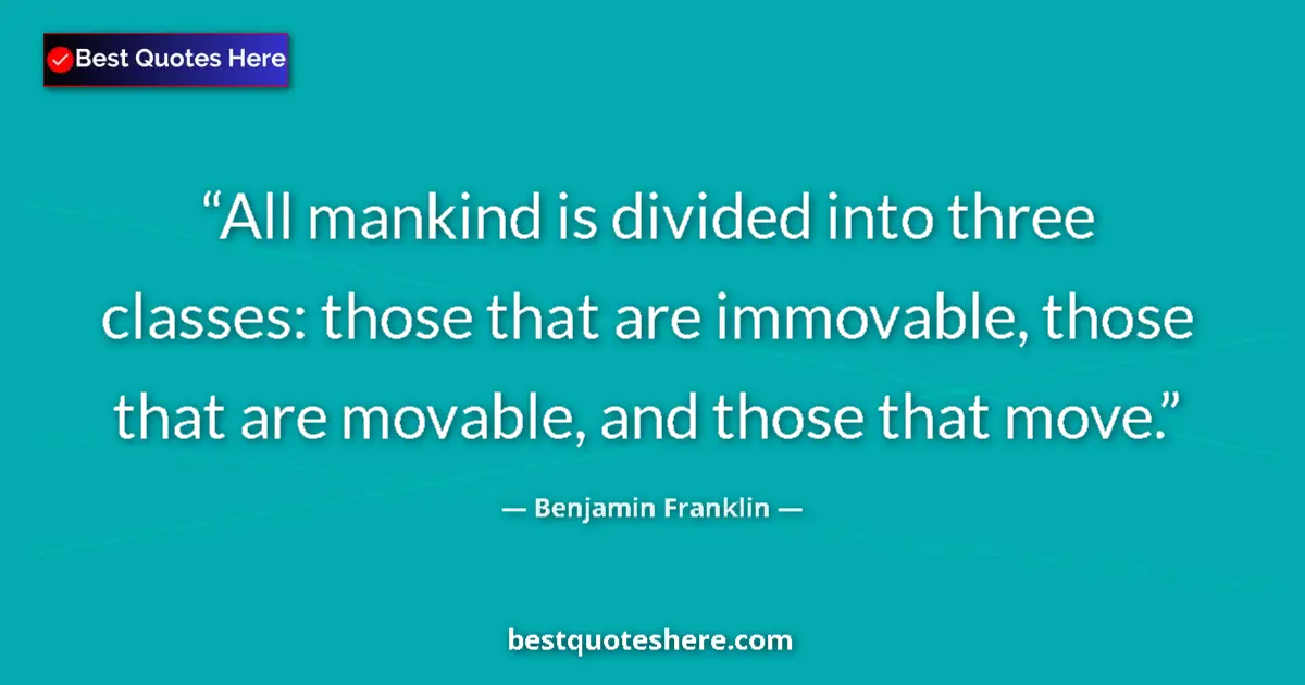 Quote by Benjamin Franklin: All mankind is divided into three classes: those that are immovable, those that are movable, and tho...