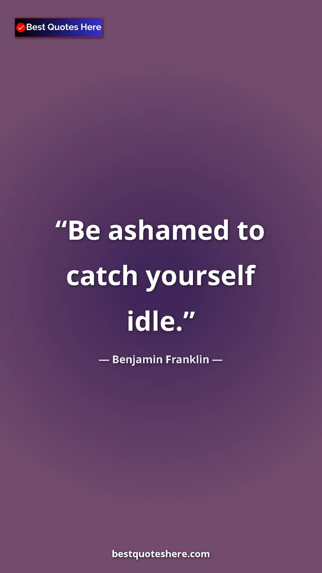 Benjamin Franklin Quote Card: "Be ashamed to catch yourself idle." Pinterest quote poster by Benjamin Franklin: "Be ashamed to catch yourself idle."