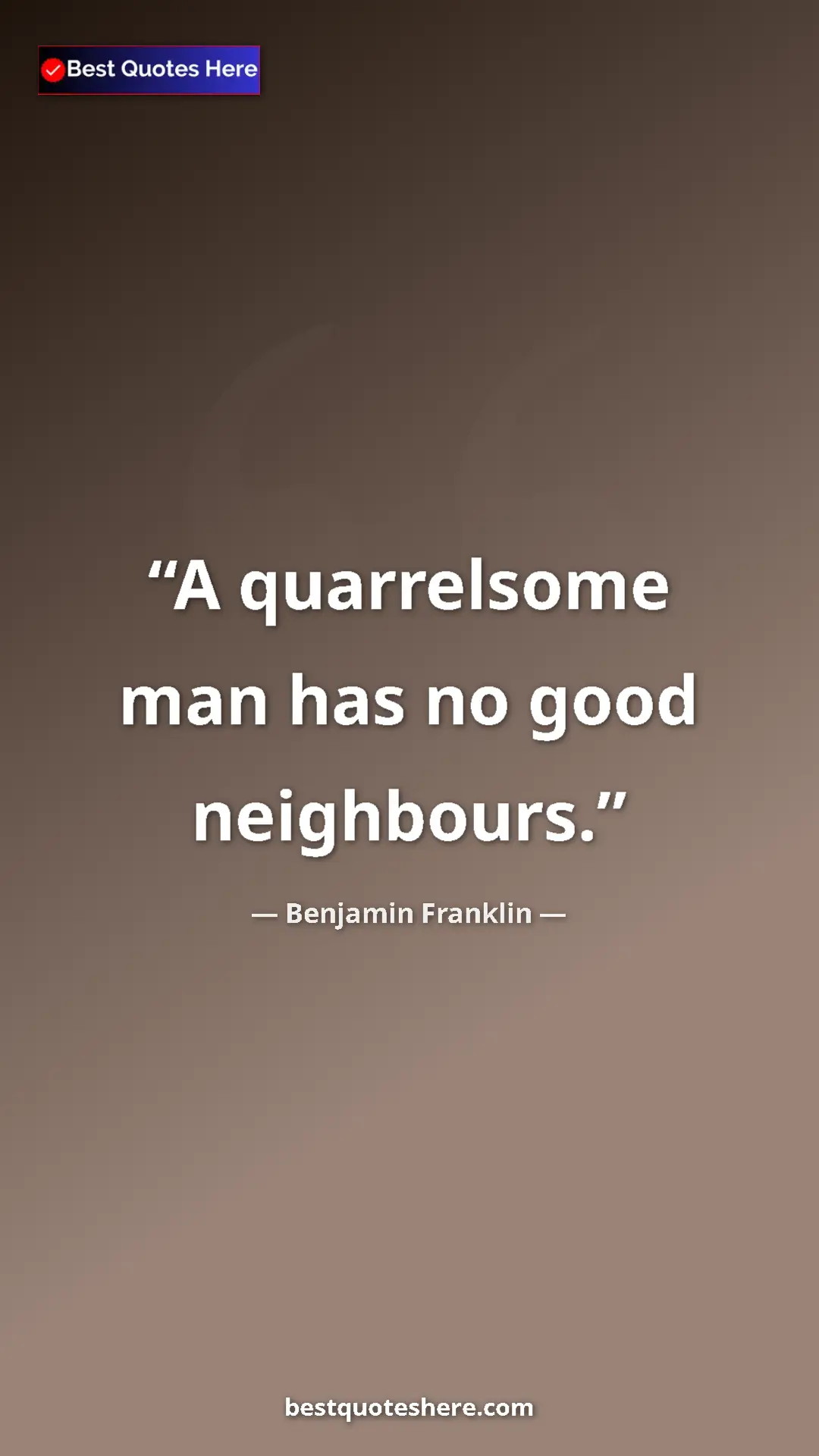 Benjamin Franklin Quote Card: "A quarrelsome man has no good neighbours." Pinterest quote poster by Benjamin Franklin: "A quarrelsome man has no good neighbours."