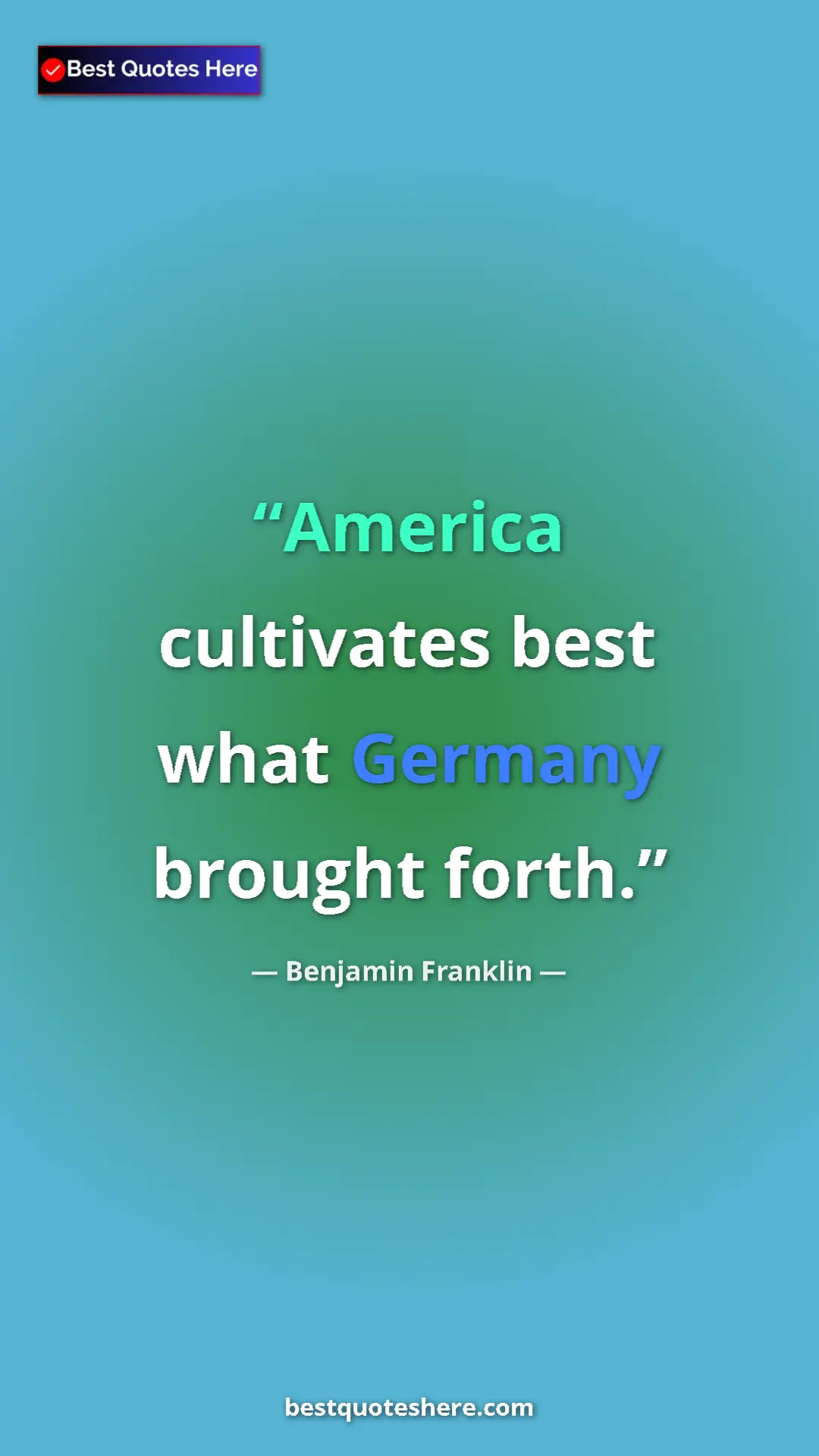 Benjamin Franklin Quote Card: "America cultivates best what Germany brought forth." Pinterest quote poster by Benjamin Franklin: "America cultivates best what Germany brought forth."