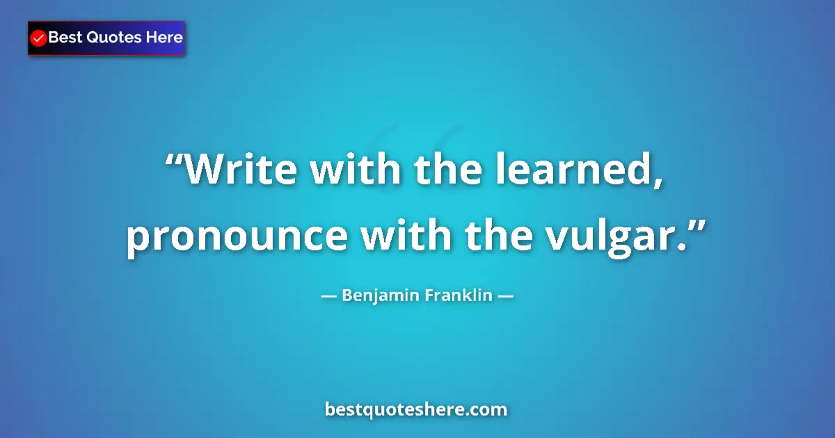 Benjamin Franklin Quote: "Write with the learned, pronounce with the vulgar." Benjamin Franklin quote: "Write with the learned, pronounce with the vulgar."