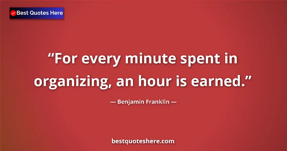 Quote by Benjamin Franklin: For every minute spent in organizing, an hour is earned....