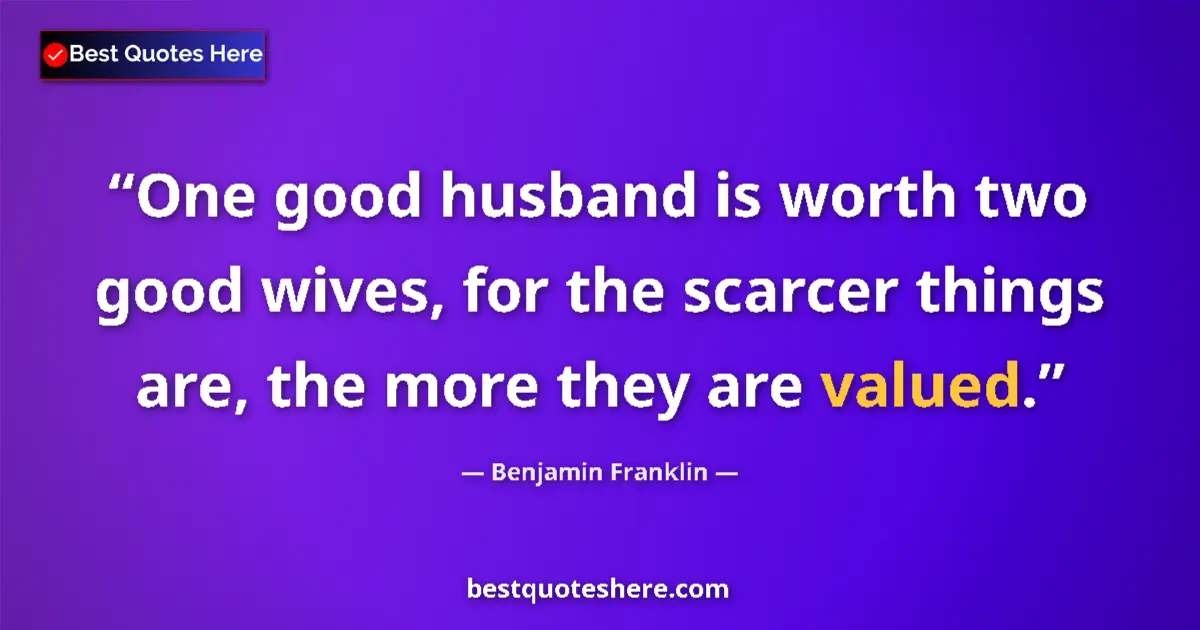 Image for the quote by Benjamin Franklin: One good husband is worth two good wives, for the scarcer things are, the more they are valued....