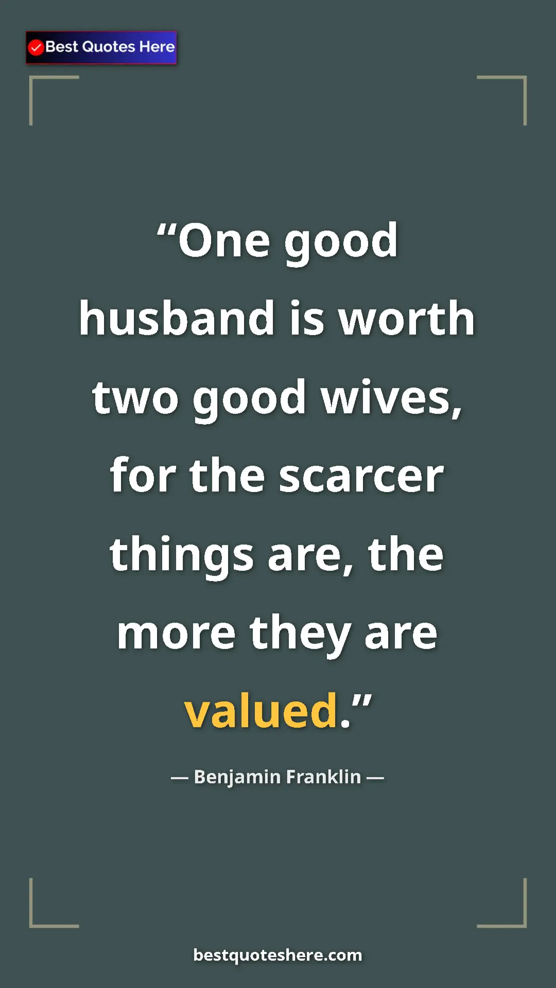 Benjamin Franklin Quote Card: "One good husband is worth two good wives, for the scarcer..." Pinterest quote poster by Benjamin Franklin: "One good husband is worth two good wives, for the scarcer..."
