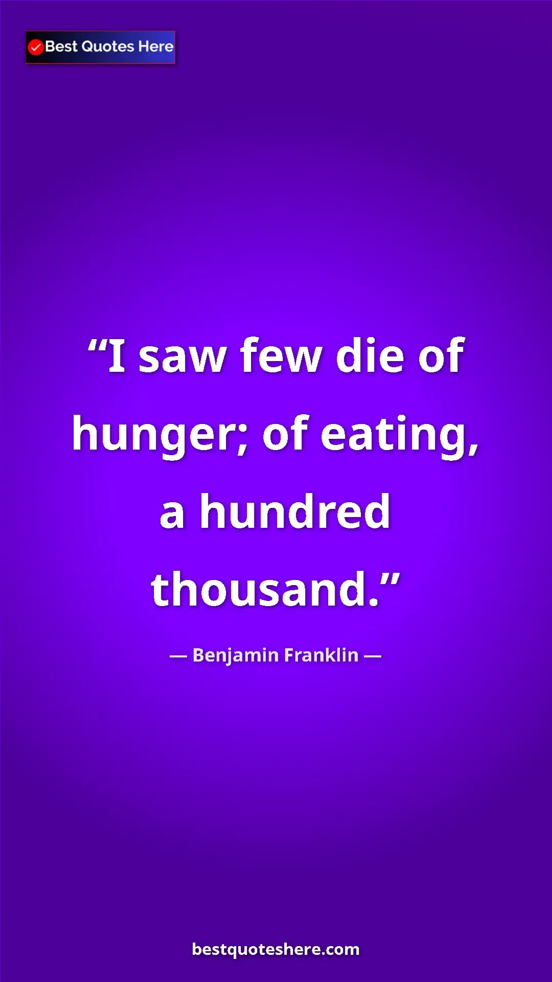 Benjamin Franklin Quote Card: "I saw few die of hunger; of eating, a hundred thousand." Pinterest quote poster by Benjamin Franklin: "I saw few die of hunger; of eating, a hundred thousand."