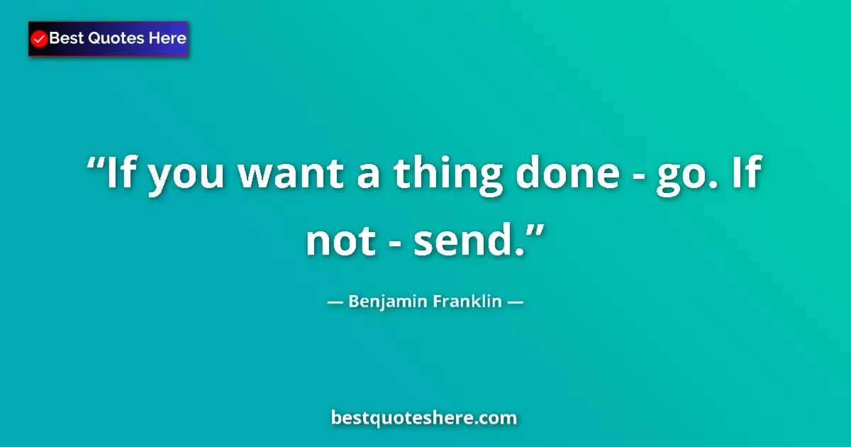 Benjamin Franklin Quote: "If you want a thing done - go. If not - send." Benjamin Franklin quote: "If you want a thing done - go. If not - send."