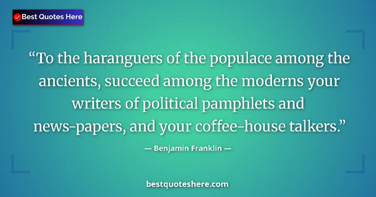 Quote by Benjamin Franklin: To the haranguers of the populace among the ancients, succeed among the moderns your writers of poli...