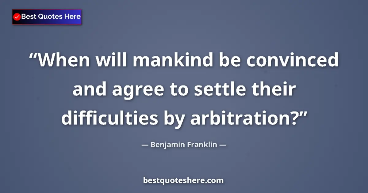 Quote by Benjamin Franklin: When will mankind be convinced and agree to settle their difficulties by arbitration?...