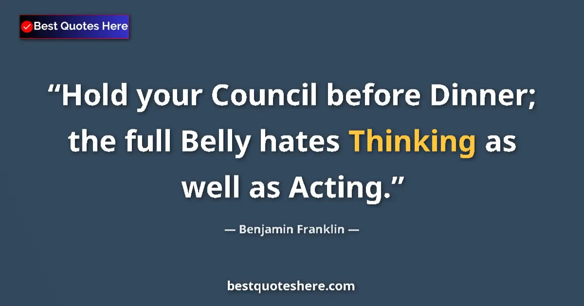 Quote by Benjamin Franklin: Hold your Council before Dinner; the full Belly ha