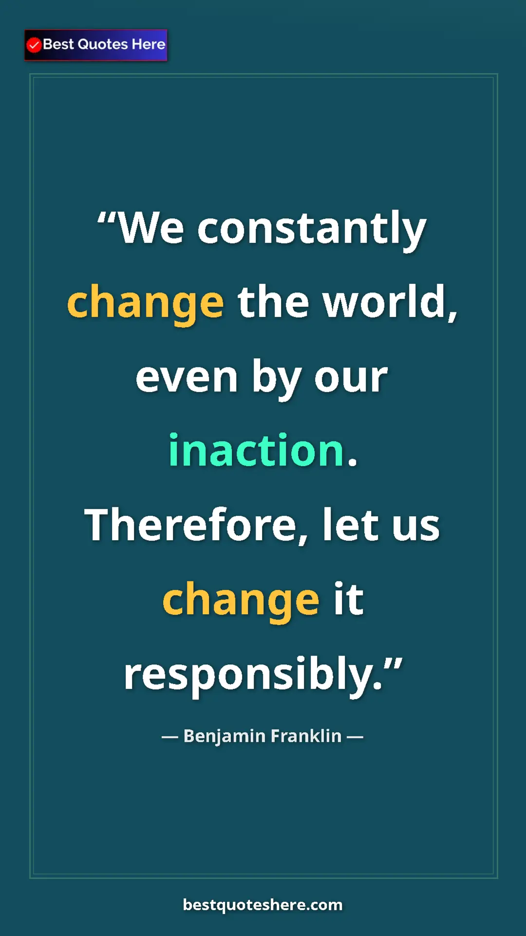 Benjamin Franklin Quote Card: "We constantly change the world, even by our inaction...." Pinterest quote poster by Benjamin Franklin: "We constantly change the world, even by our inaction...."