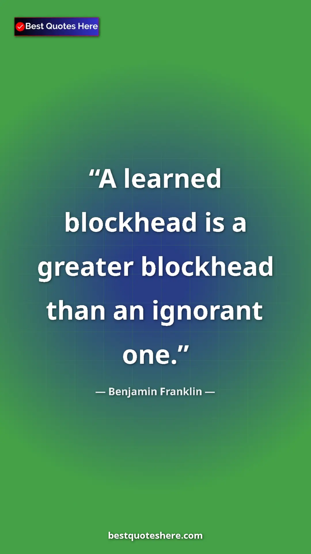 Benjamin Franklin Quote Card: "A learned blockhead is a greater blockhead than an ignorant..." Pinterest quote poster by Benjamin Franklin: "A learned blockhead is a greater blockhead than an ignorant..."
