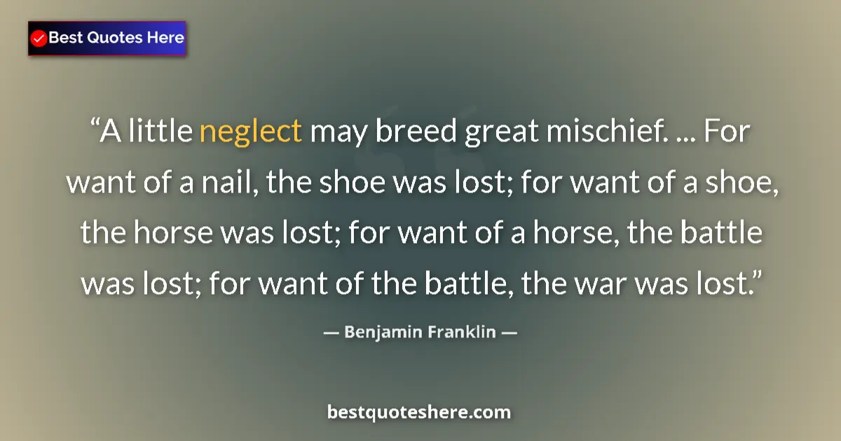 Quote by Benjamin Franklin: A little neglect may breed great mischief. ... For want of a nail, the shoe was lost; for want of a ...