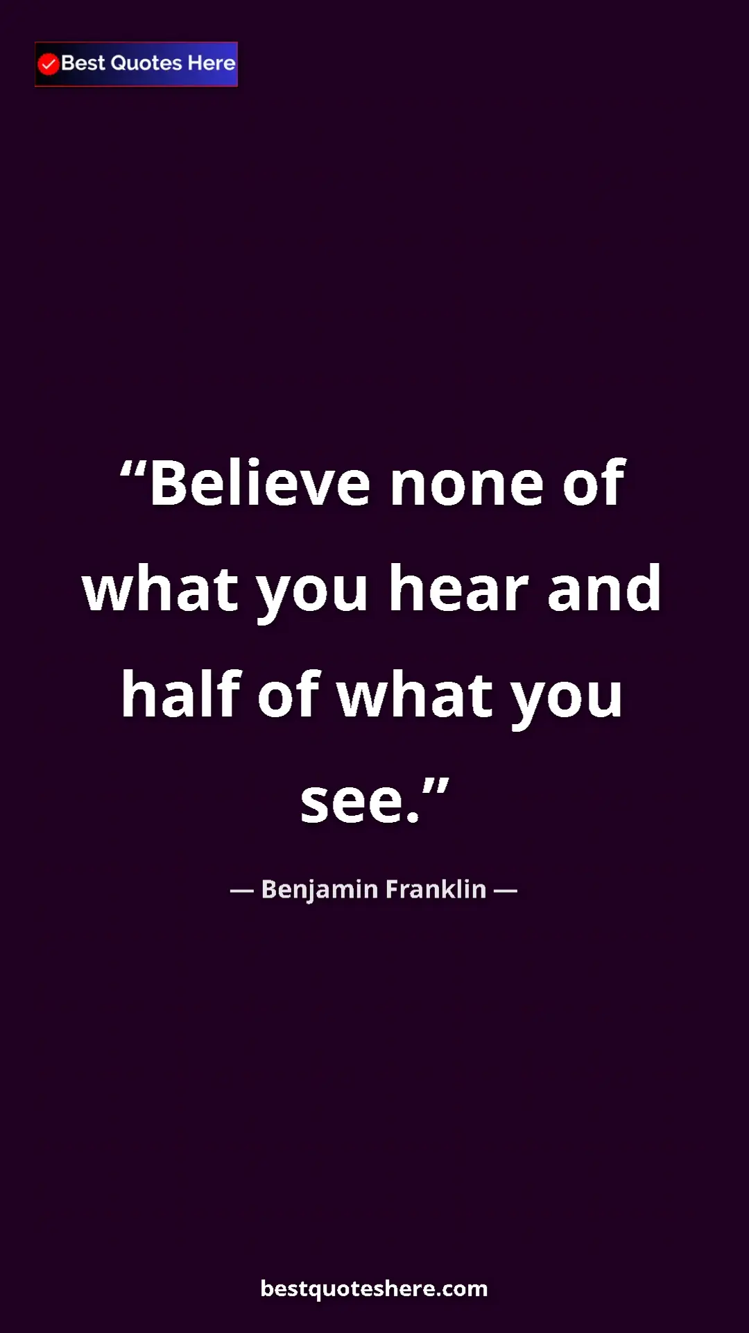 Benjamin Franklin Quote Card: "Believe none of what you hear and half of what you see." Pinterest quote poster by Benjamin Franklin: "Believe none of what you hear and half of what you see."
