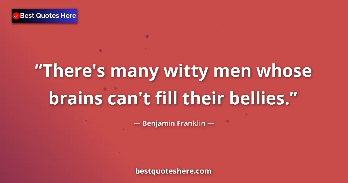Quote by Benjamin Franklin: There's many witty men whose brains can't fill their bellies....