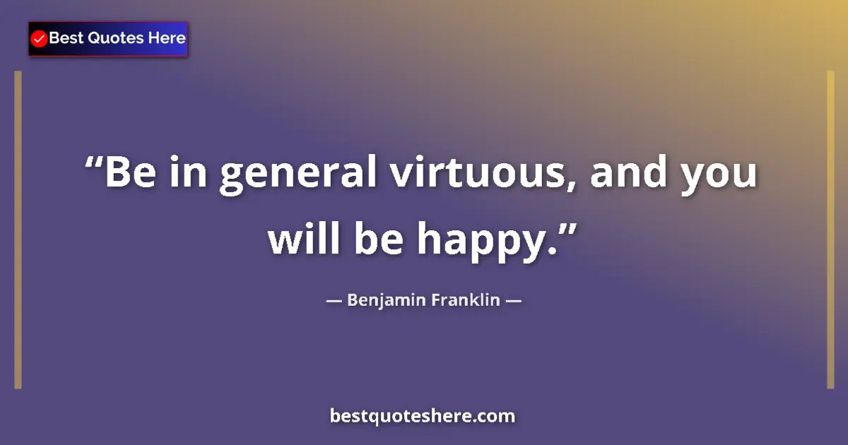 Benjamin Franklin Quote: "Be in general virtuous, and you will be happy." Benjamin Franklin quote: "Be in general virtuous, and you will be happy."