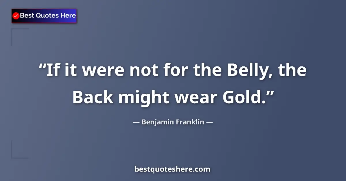 Quote by Benjamin Franklin: If it were not for the Belly, the Back might wear Gold....