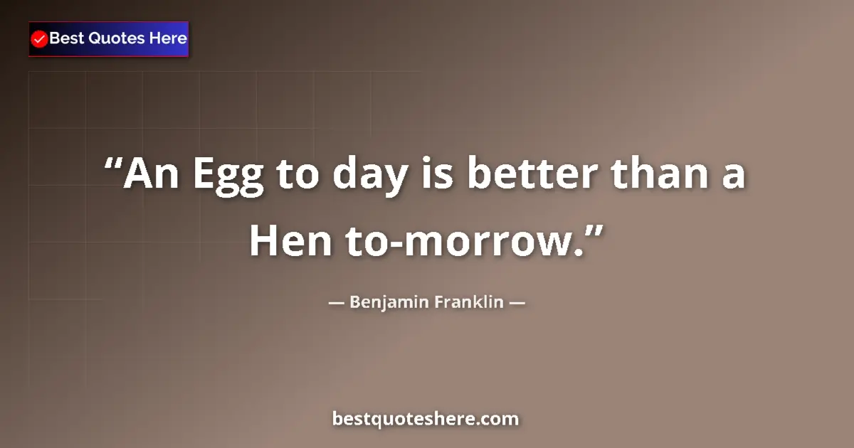 Quote by Benjamin Franklin: An Egg to day is better than a Hen to-morrow.