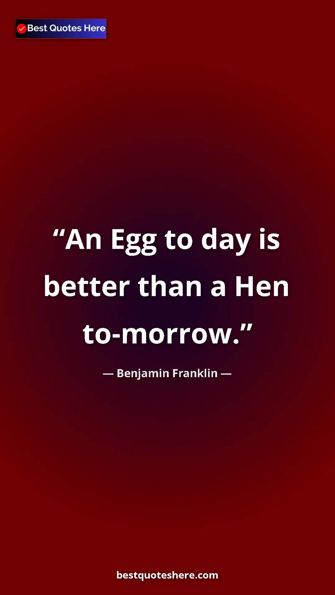 Benjamin Franklin Quote Card: "An Egg to day is better than a Hen to-morrow." Pinterest quote poster by Benjamin Franklin: "An Egg to day is better than a Hen to-morrow."