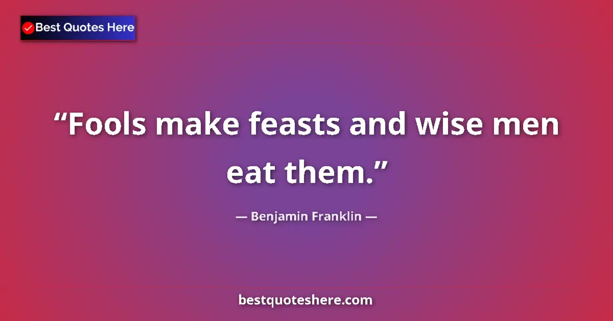 Quote by Benjamin Franklin: Fools make feasts and wise men eat them....